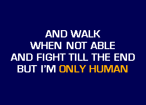 AND WALK
WHEN NOT ABLE
AND FIGHT TILL THE END
BUT I'M ONLY HUMAN