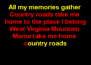 All my memories gather
Country roads take me
home to the place I belong
We'st Virginia Mountain
Mama take me home
couritry roads