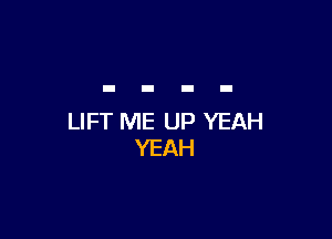 LIFT ME UP YEAH
YEAH