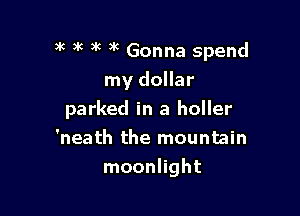 )R )k )k )k Gonna spend

my dollar
parked in a holler
'neath the mountain
moonlight