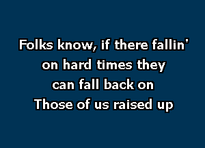 Folks know, if there fallin'
on hard times they

can fall back on
Those of us raised up