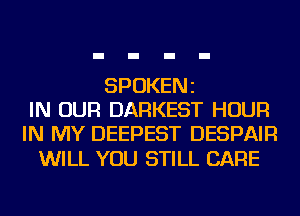 SPOKENZ
IN OUR DARKEST HOUR
IN MY DEEPEST DESPAIR

WILL YOU STILL CARE