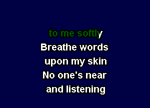 er
to me softly
Breathe words

upon my skin
No one's near
and listening