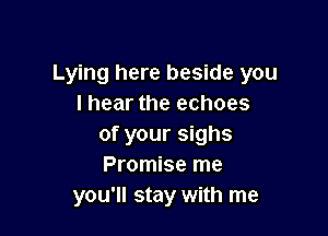 Lying here beside you
lhear the echoes

of your sighs
Promise me
you'll stay with me