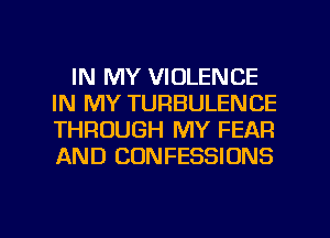 IN MY VIOLENCE
IN MY TURBULENCE
THROUGH MY FEAR
AND CONFESSIONS

g