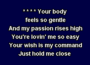 o o o o Your body
feels so gentle
And my passion rises high

You're Iovin' me so easy
Your wish is my command
Just hold me close