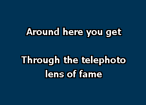 Around here you get

Through the telephoto
lens of fame