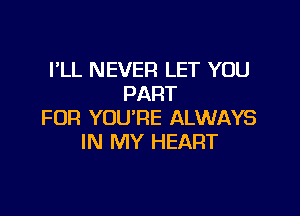 VLL NEVER LET YOU
PART

FOR YOU'RE ALWAYS
IN MY HEART