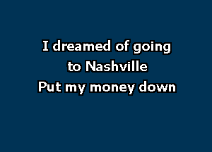 I dreamed of going
to Nashville

Put my money down