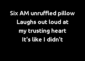 Six AM unruffled pillow
Laughs out loud at

my trusting heart
It's like I didn't