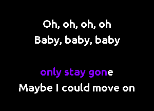 Oh, oh, oh, oh
Baby, baby, baby

only stay gone
Maybe I could move on