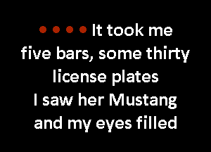 o 0 0 0 lttookme
five bars, some thirty

license plates
I saw her Mustang
and my eyes filled