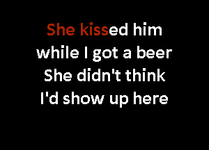 She kissed him
while lgot a beer

She didn't think
I'd show up here