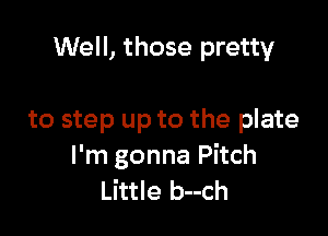 Somebody tell that girl

to step up to the plate
I'm gonna Pitch
Little b--ch