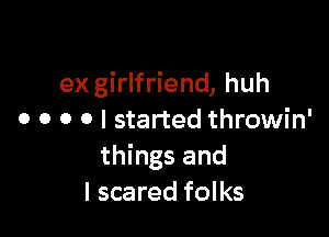 exgirlfriend, huh

o o o o I started throwin'
things and
I scared folks