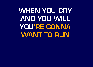 WHEN YOU CRY
AND YOU WILL
YOU'RE GONNA

WANT TO RUN