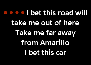 o o o o I bet this road will
take me out of here

Take me far away
from Amarillo
I bet this car