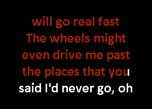 will go real fast
The wheels might
even drive me past
the places that you
said I'd never go, oh