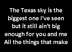 The Texas sky is the
biggest one I've seen
but it still ain't big
enough for you and me
All the things that make