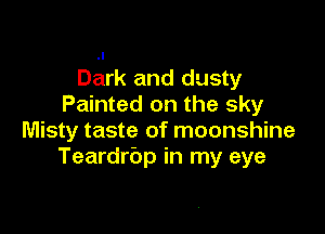 Dark and dusty
Painted on the sky

Misty taste of moonshine
Teardrbp in my eye