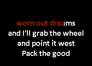 with hope and
worn out dreams

and I'll grab the wheel
and point it west
50 I'll fill her up