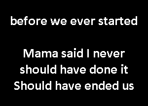 before we ever started

Mama said I never
should have done it
Should have ended us