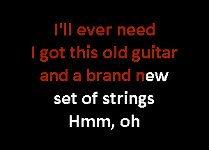 I'll ever need
I got this old guitar

and a brand new
set of strings
Hmm, oh