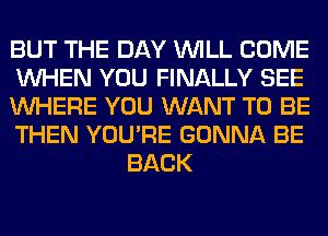BUT THE DAY WILL COME

WHEN YOU FINALLY SEE

WHERE YOU WANT TO BE

THEN YOU'RE GONNA BE
BACK