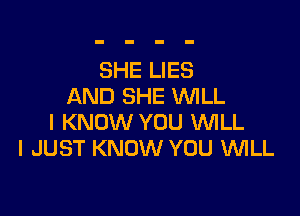 SHE LIES
AND SHE WILL

I KNOW YOU WLL
I JUST KNOW YOU 1MLL