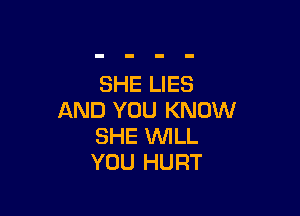 SHE LIES

AND YOU KNOW
SHE WILL
YOU HURT