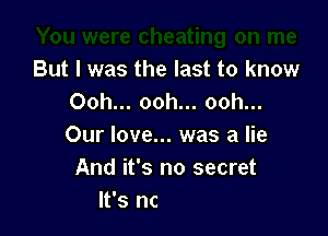 eating on me
But I was the last to know
Ooh... ooh... ooh...

Our love... was a lie