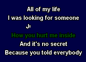 All of my life
I was looking for someone

inside
And it's no secret
Because you told everybody