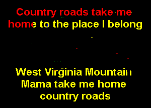 Country toads take me
home to the place I belong

West Virginia Mountain
Mama take me home
country roads