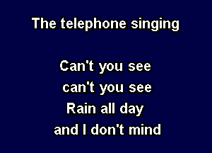 The telephone singing

Can't you see
can't you see
Rain all day
and I don't mind