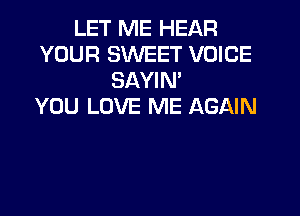 LET ME HEAR
YOUR SWEET VOICE
SAYIN'

YOU LOVE ME AGAIN