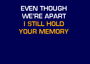 EVEN THOUGH
WE'RE APART
I STILL HOLD
YOUR MEMORY