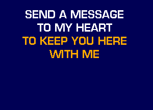 SEND A MESSAGE
TO MY HEART
TO KEEP YOU HERE
WITH ME