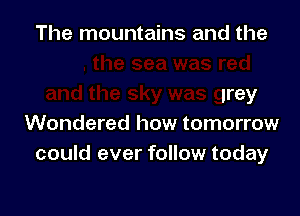 the sea was red
and the sky was grey

Wondered how tomorrow
could ever follow today