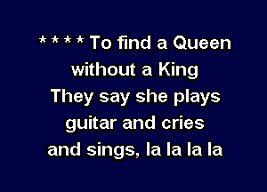 ' ' 1'  To find a Queen
without a King

They say she plays
guitar and cries
and sings, la la la la