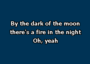 By the dark of the moon

there's a fire in the night
Oh, yeah