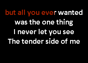 but all you ever wanted
was the one thing
I never let you see
The tender side of me