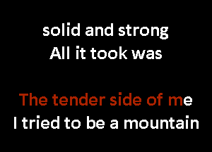 solid and strong
All it took was

The tender side of me
ltried to be a mountain