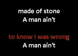 made of stone
A man ain't

to know I was wrong
A man ain't