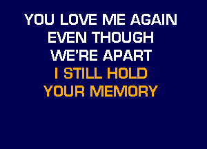 YOU LOVE ME AGAIN
EVEN THOUGH
WE'RE APART

I STILL HOLD
YOUR MEMORY
