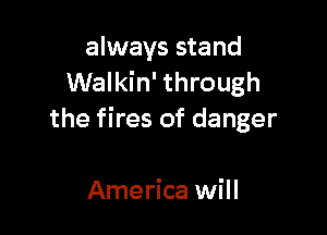 always stand
Walkin' through

the fires of danger

America will