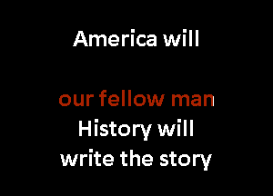 America will

our fellow man
History will
write the story