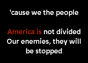 'cause we the people

America is not divided
Our enemies, they will
be stopped