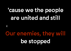 'cause we the people
are united and still

Our enemies, they will
be stopped