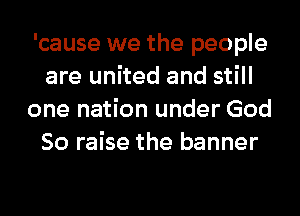 'cause we the people
are united and still
one nation under God
So raise the banner