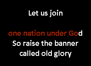 Let us join

one nation under God
So raise the banner
called old glory